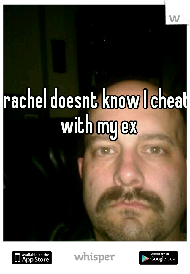 rachel doesnt know I cheat with my ex