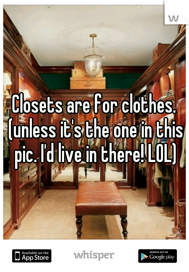 Closets are for clothes. (unless it's the one in this pic. I'd live in there! LOL)