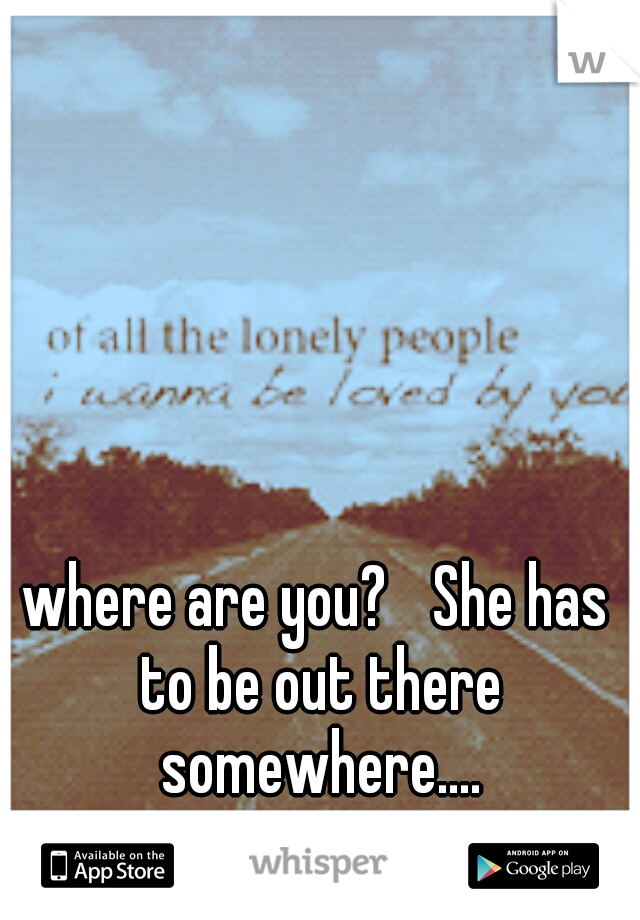 where are you?
 She has to be out there somewhere....