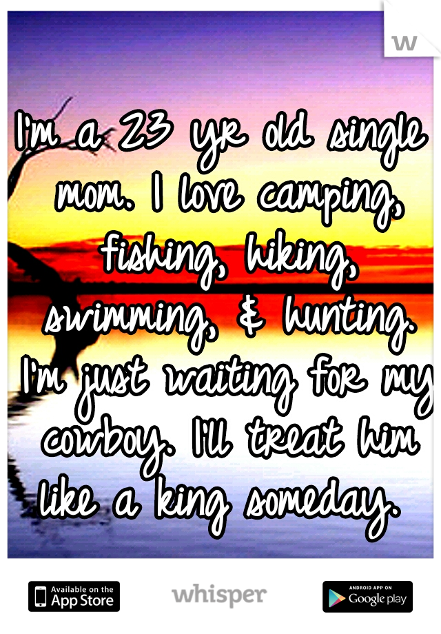 I'm a 23 yr old single mom. I love camping, fishing, hiking, swimming, & hunting. I'm just waiting for my cowboy. I'll treat him like a king someday. 