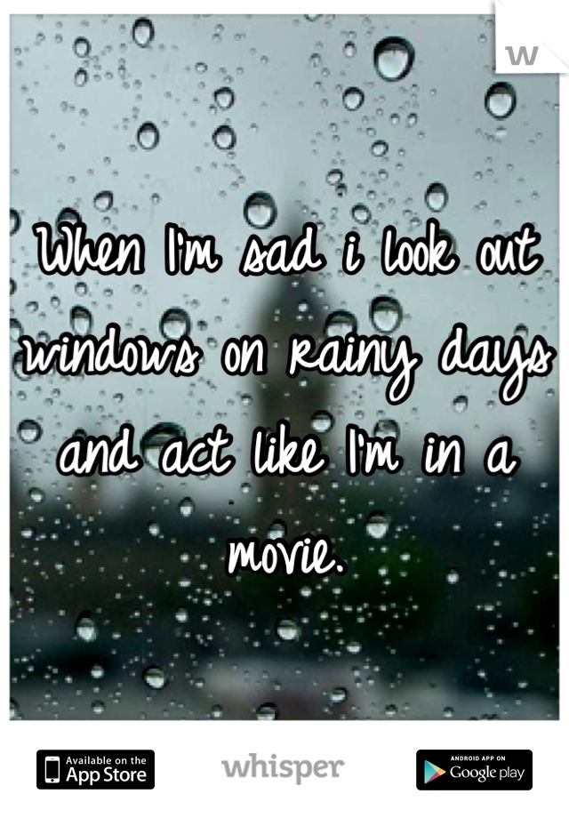 When I'm sad i look out windows on rainy days and act like I'm in a movie.