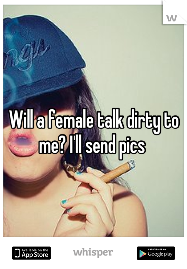 Will a female talk dirty to me? I'll send pics 