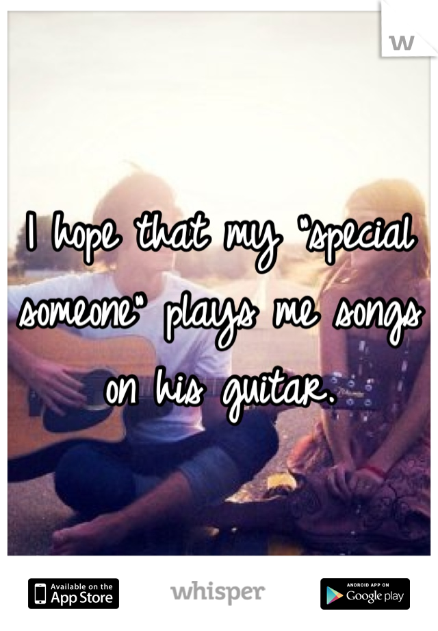 I hope that my "special someone" plays me songs on his guitar.