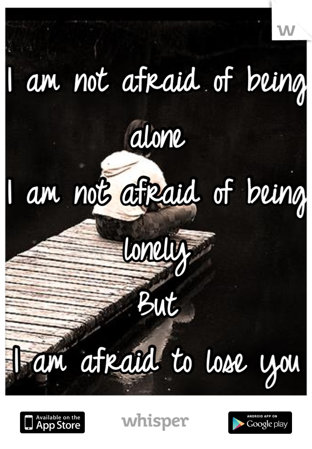 I am not afraid of being alone
I am not afraid of being lonely
But
I am afraid to lose you