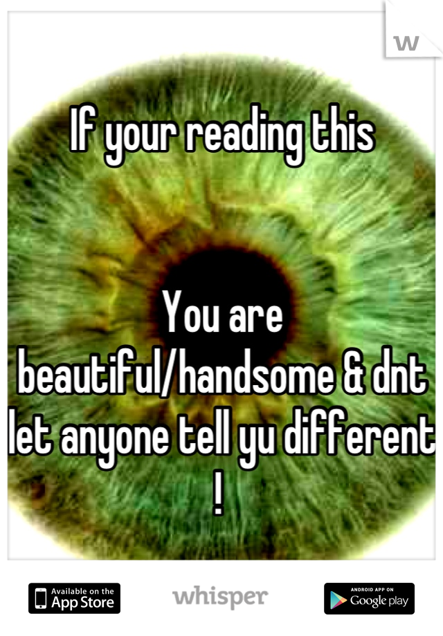 If your reading this


You are beautiful/handsome & dnt let anyone tell yu different ! 