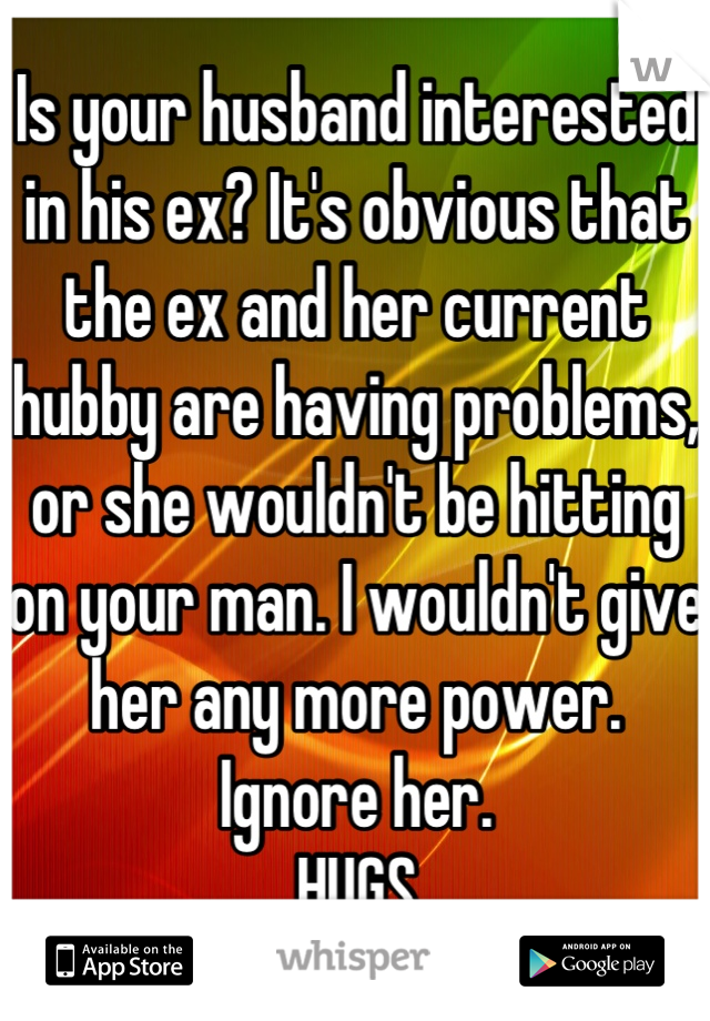 Is your husband interested in his ex? It's obvious that the ex and her current hubby are having problems, or she wouldn't be hitting on your man. I wouldn't give her any more power. Ignore her.  
HUGS