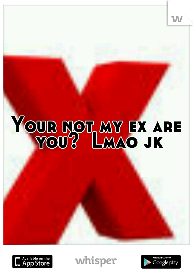 Your not my ex are you?  Lmao jk