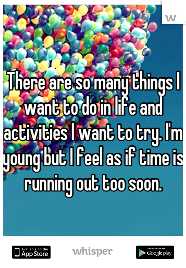 There are so many things I want to do in life and activities I want to try. I'm young but I feel as if time is running out too soon.