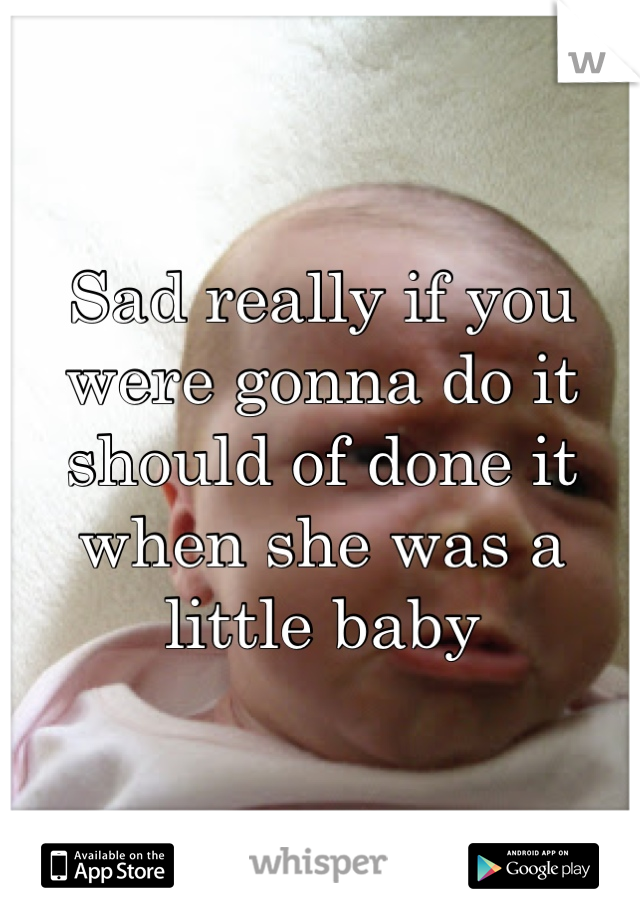 Sad really if you were gonna do it should of done it when she was a little baby