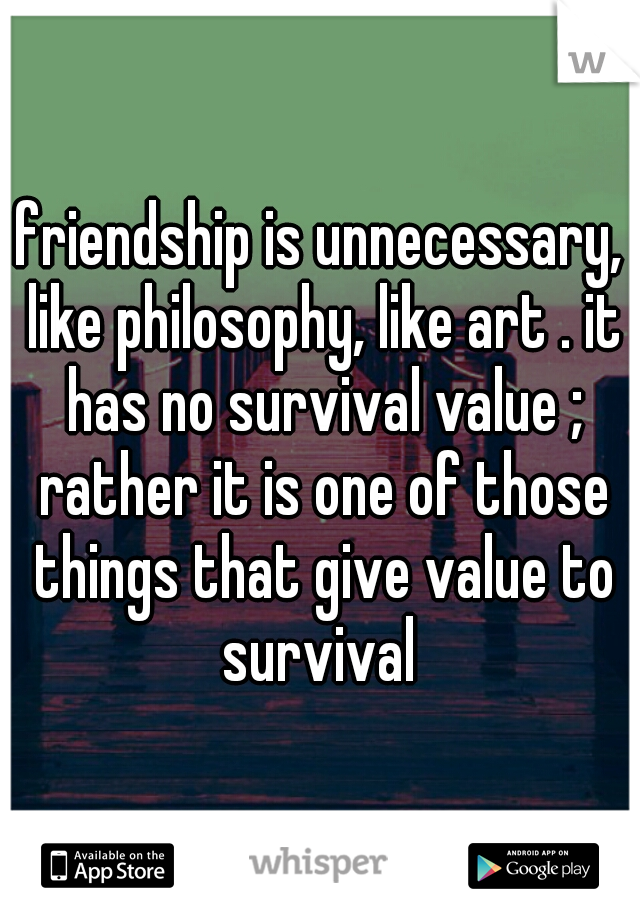friendship is unnecessary, like philosophy, like art . it has no survival value ; rather it is one of those things that give value to survival 