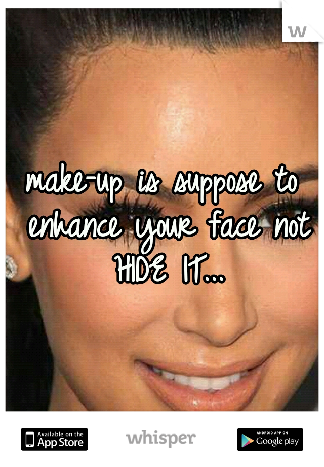 make-up is suppose to enhance your face not HIDE IT...
