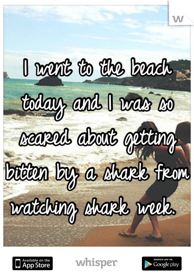 I went to the beach today and I was so scared about getting bitten by a shark from watching shark week. 