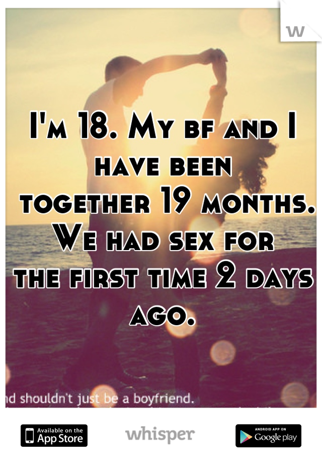 I'm 18. My bf and I have been
 together 19 months. We had sex for 
the first time 2 days ago.