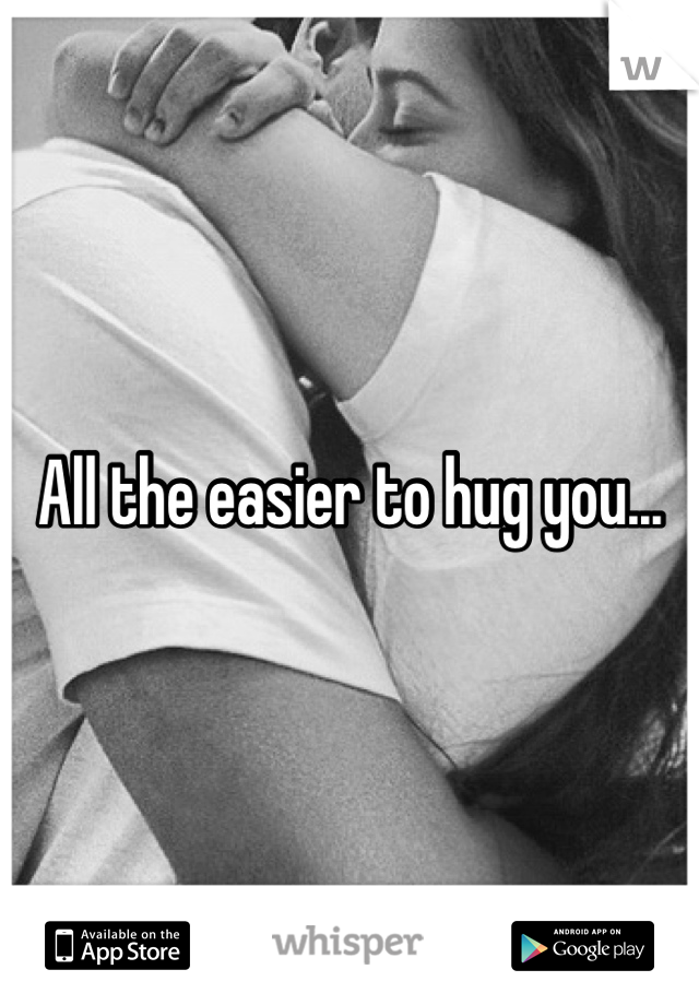 All the easier to hug you...