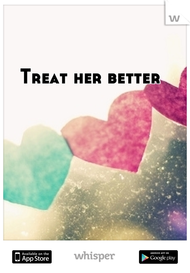 Treat her better