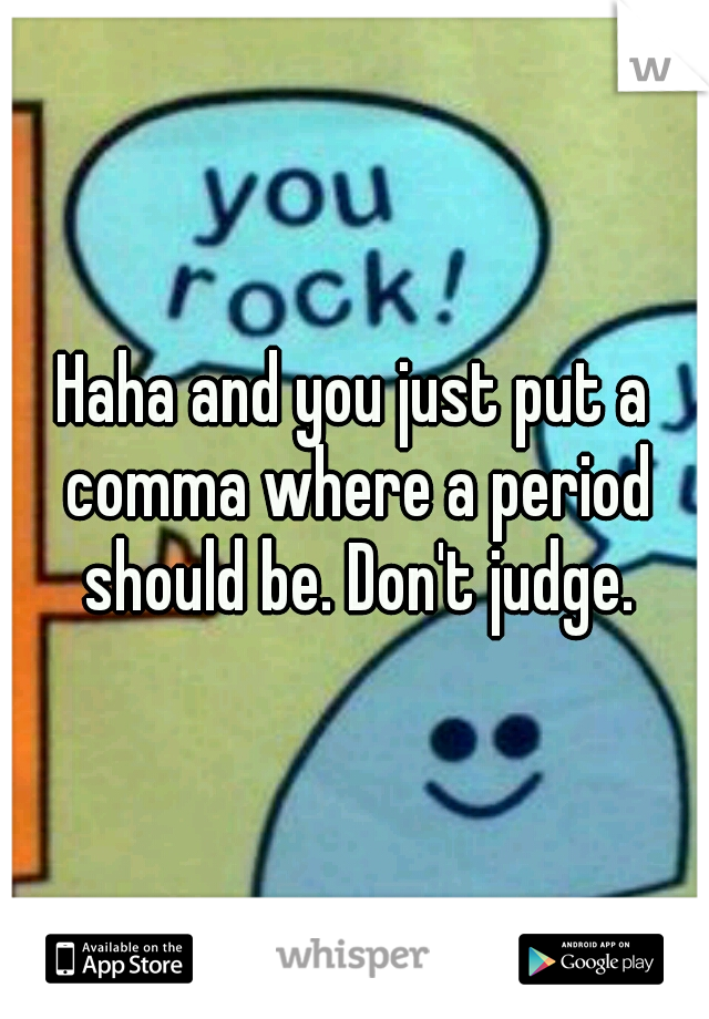 Haha and you just put a comma where a period should be. Don't judge.