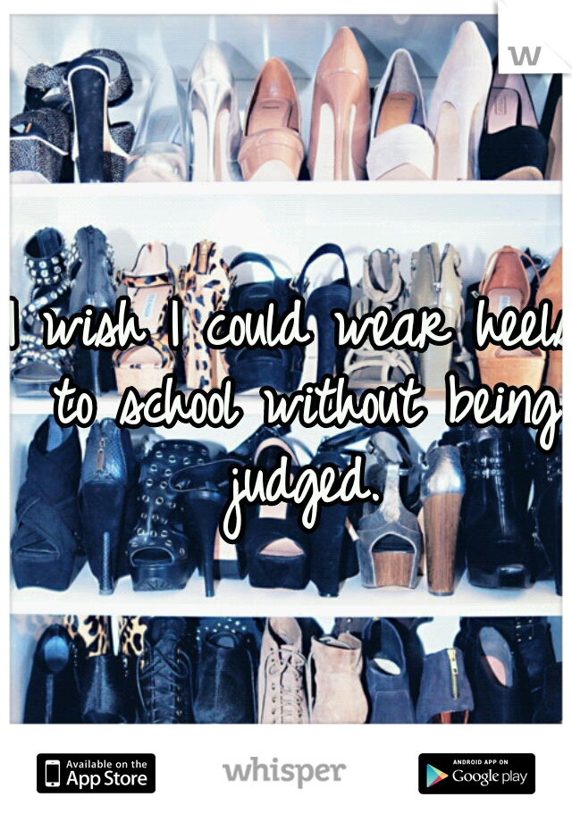 I wish I could wear heels to school without being judged.
