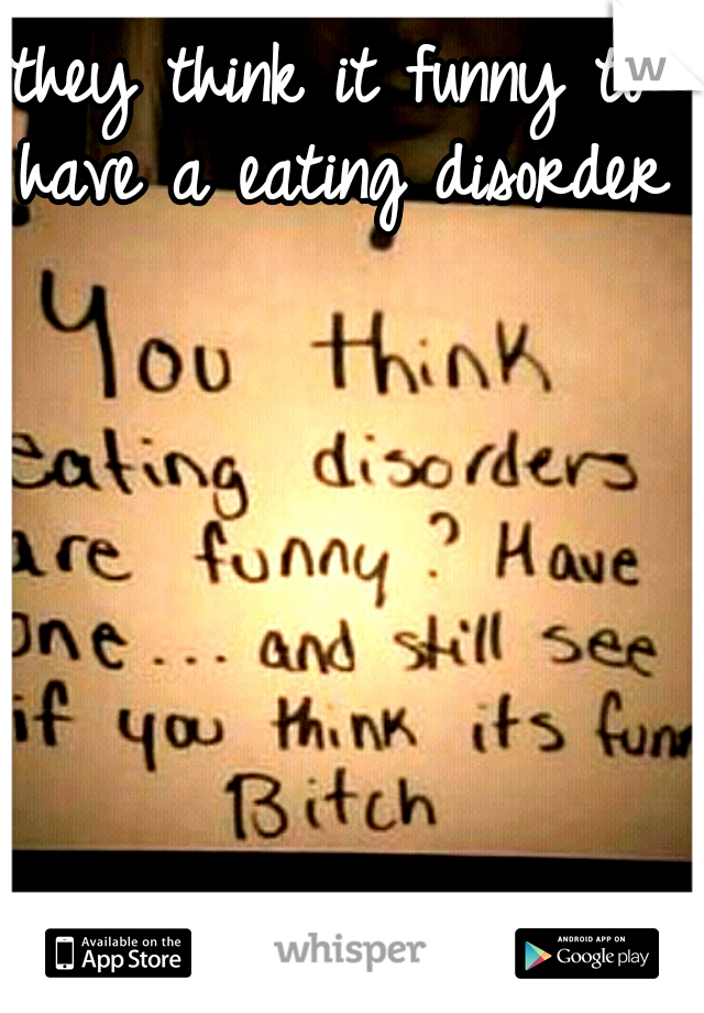 they think it funny to have a eating disorder 