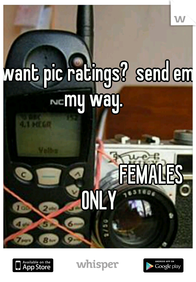 want pic ratings?  send em my way.    

















































FEMALES ONLY