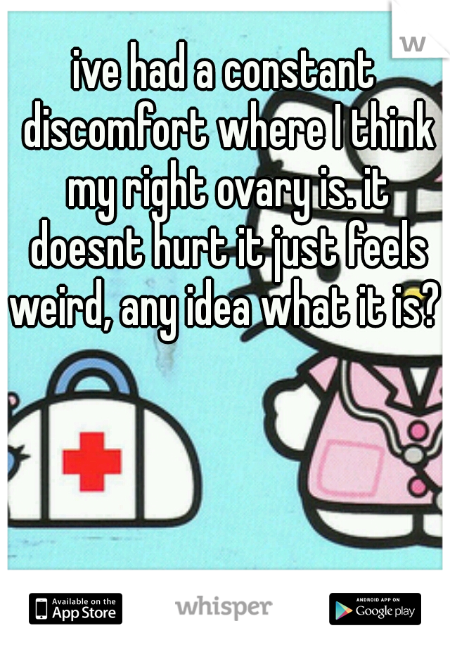 ive had a constant discomfort where I think my right ovary is. it doesnt hurt it just feels weird, any idea what it is? 