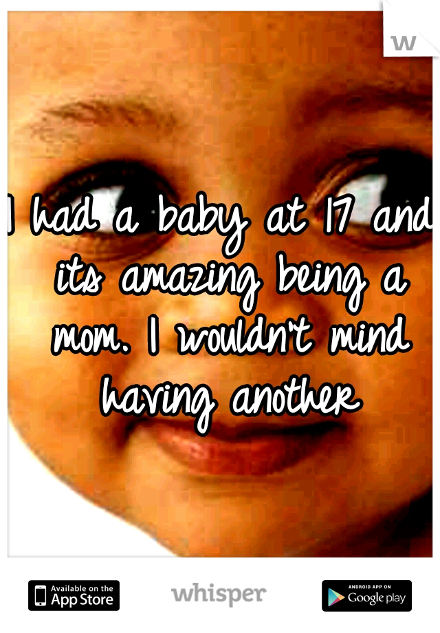 I had a baby at 17 and its amazing being a mom. I wouldn't mind having another
