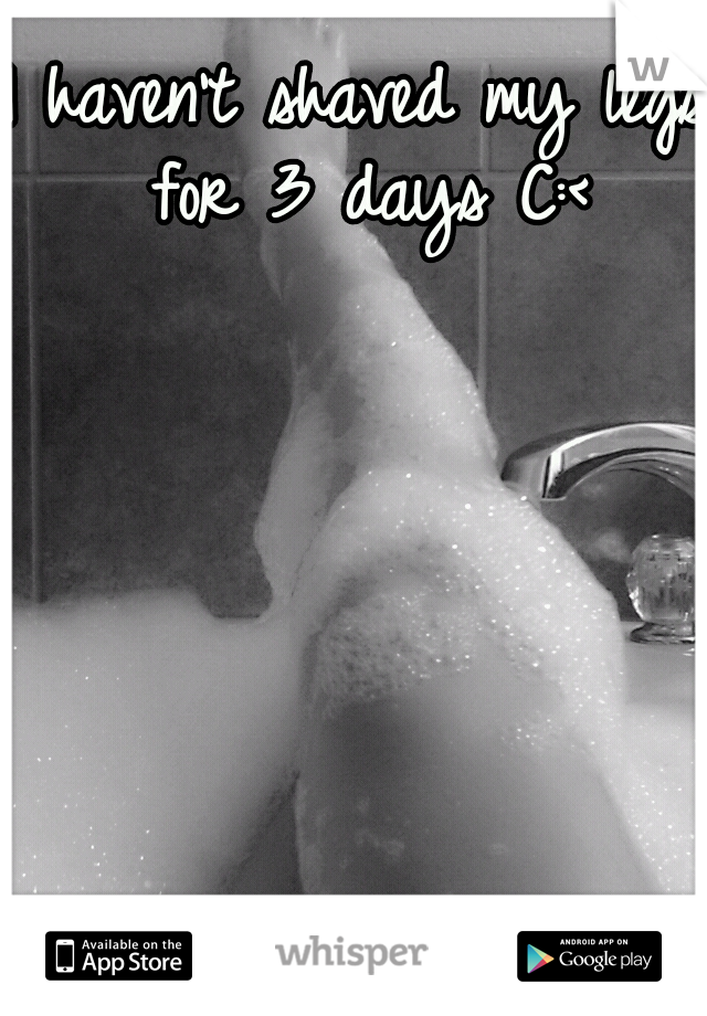 I haven't shaved my legs for 3 days C:<