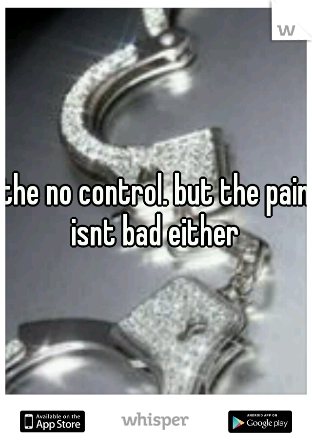 the no control. but the pain isnt bad either 