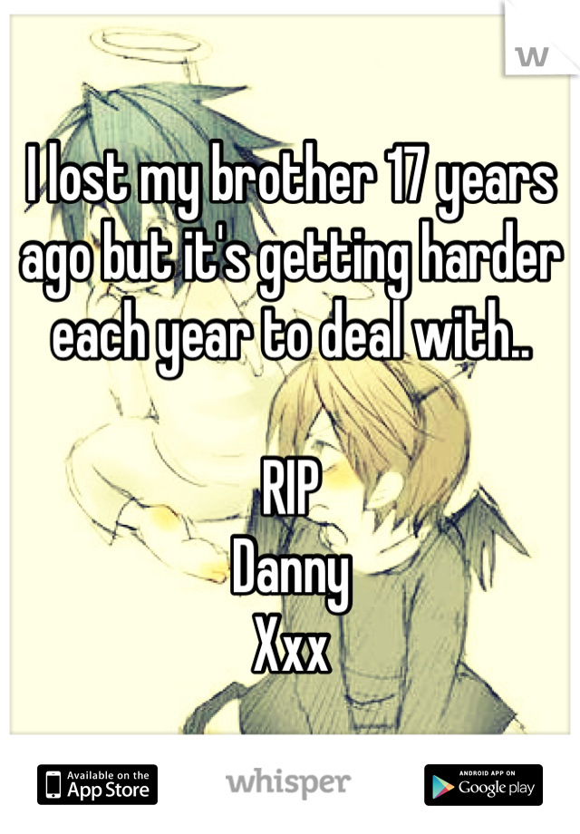 I lost my brother 17 years ago but it's getting harder each year to deal with..

RIP 
Danny
Xxx