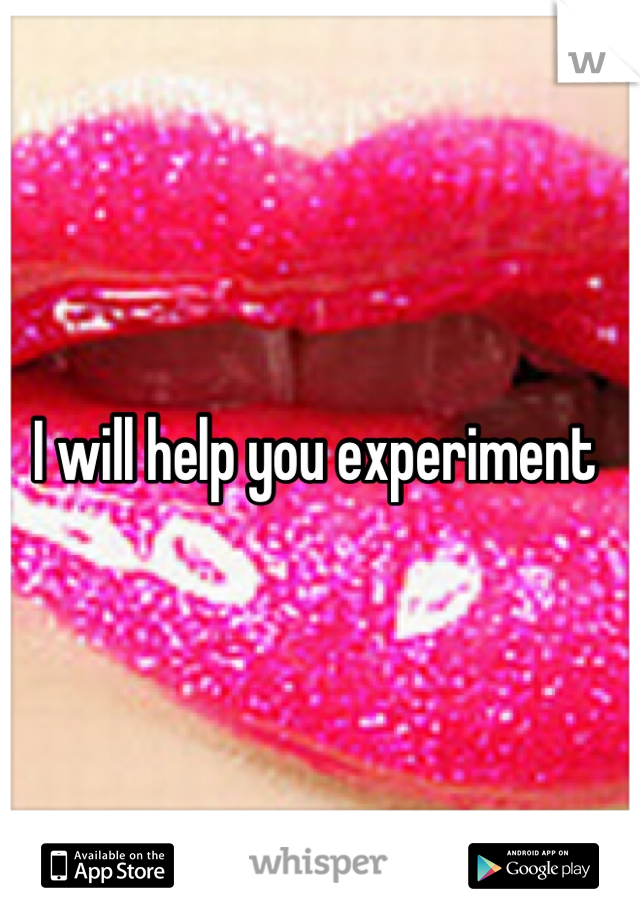 I will help you experiment 