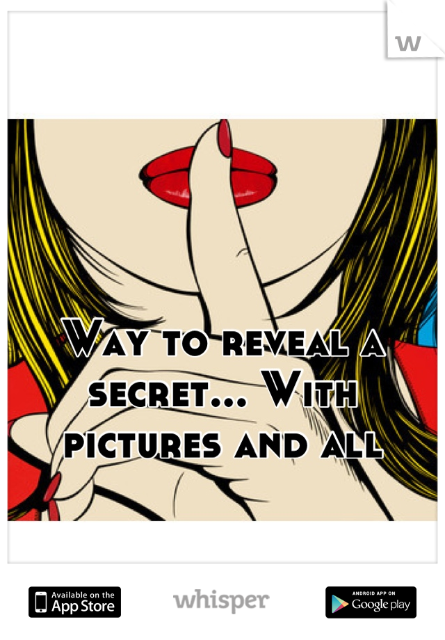Way to reveal a secret... With pictures and all