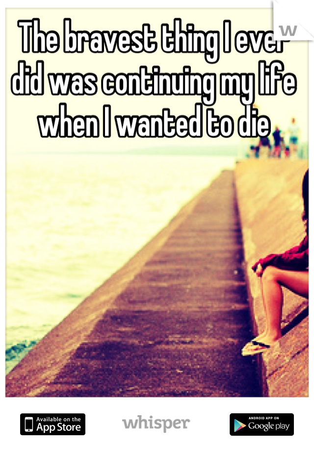The bravest thing I ever did was continuing my life when I wanted to die
