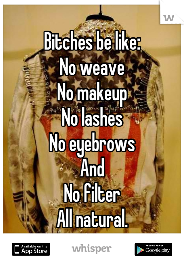 Bitches be like:
No weave 
No makeup
No lashes
No eyebrows 
And
No filter
All natural.