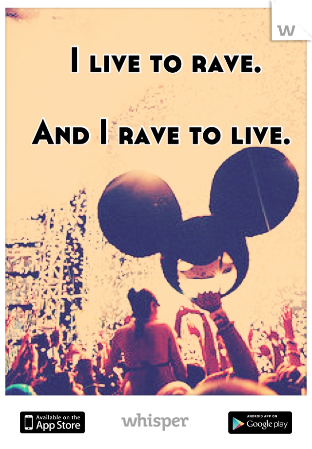 I live to rave.

And I rave to live. 