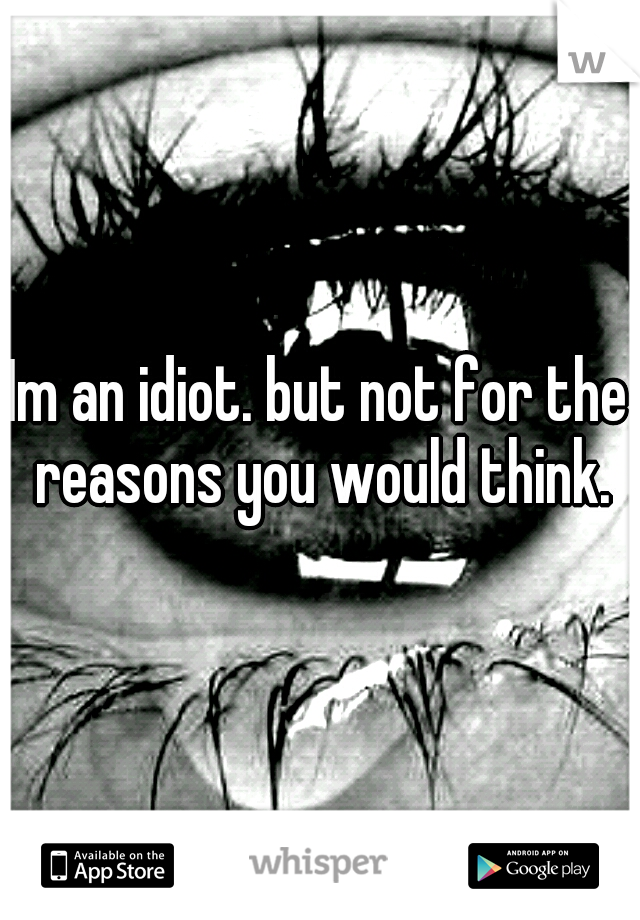 Im an idiot. but not for the reasons you would think.