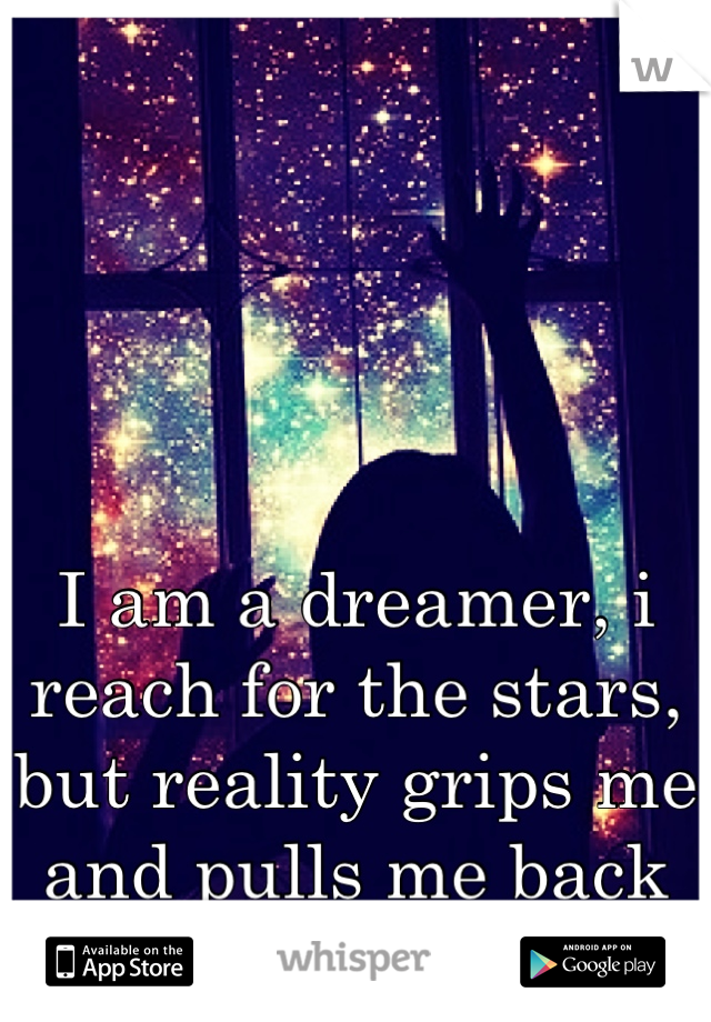 I am a dreamer, i reach for the stars, but reality grips me and pulls me back down...