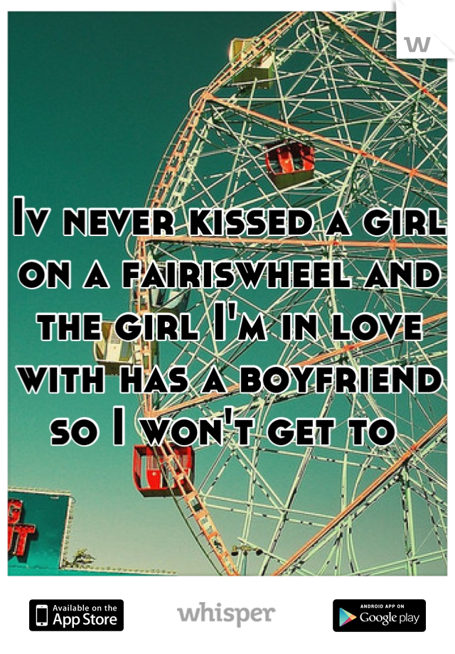 Iv never kissed a girl on a fairiswheel and the girl I'm in love with has a boyfriend so I won't get to 