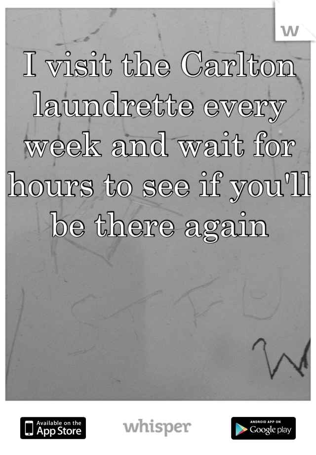 I visit the Carlton laundrette every week and wait for hours to see if you'll be there again