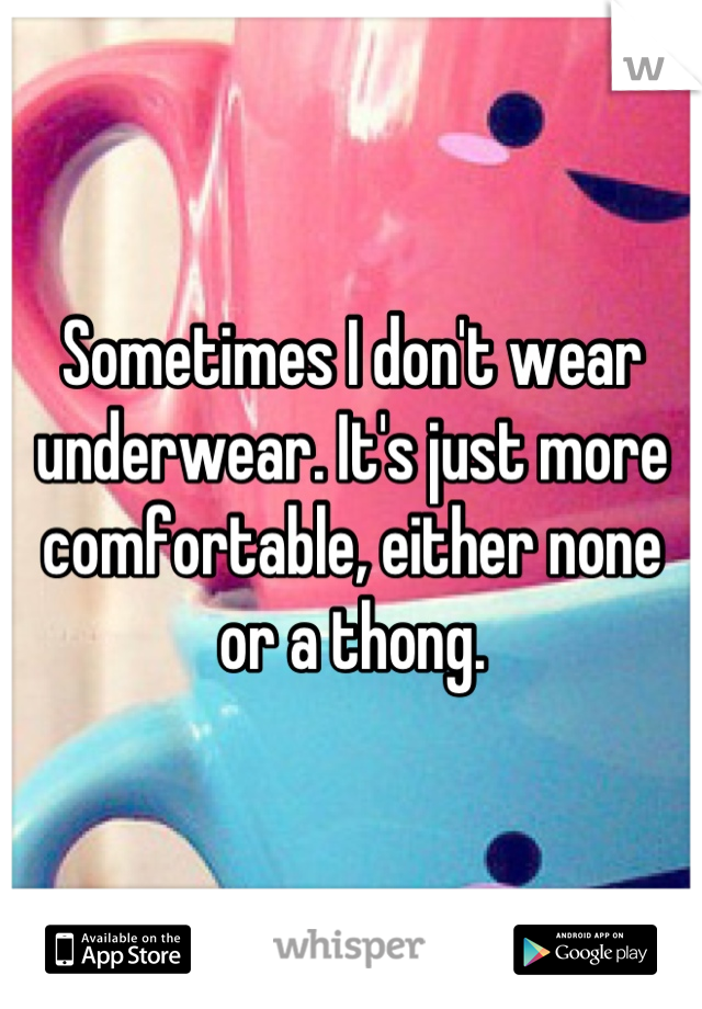 Sometimes I don't wear underwear. It's just more comfortable, either none or a thong.