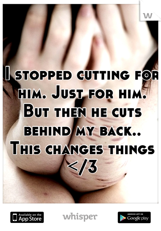 I stopped cutting for him. Just for him. But then he cuts behind my back..
This changes things </3
