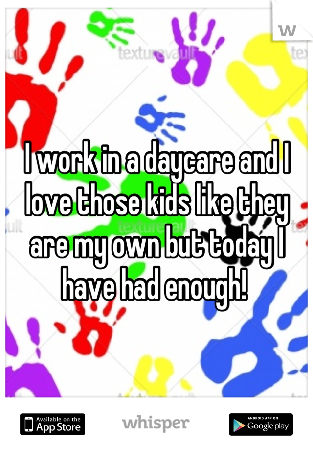 I work in a daycare and I love those kids like they are my own but today I have had enough! 