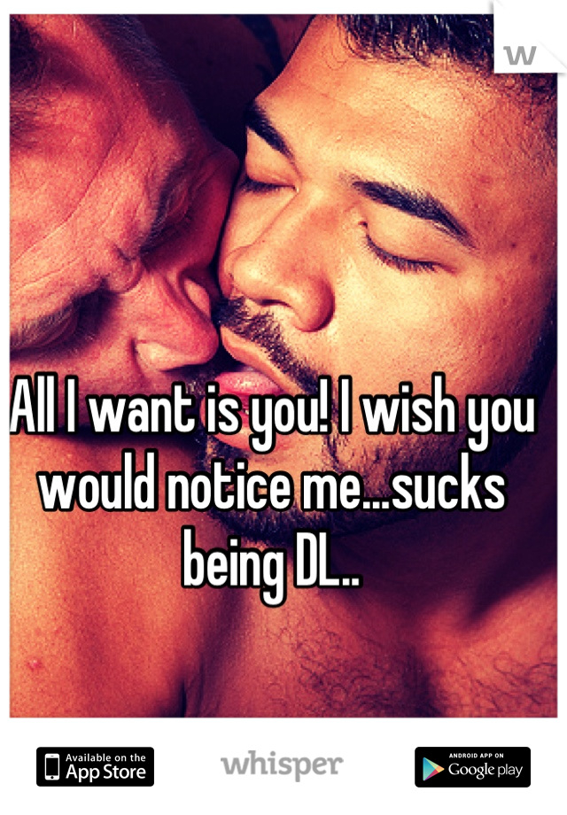 All I want is you! I wish you would notice me...sucks being DL..