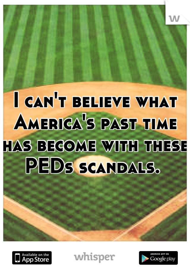 I can't believe what America's past time has become with these PEDs scandals. 