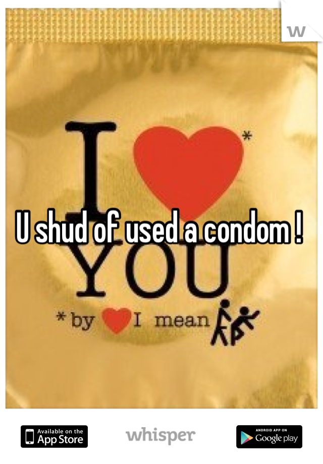 U shud of used a condom ! 