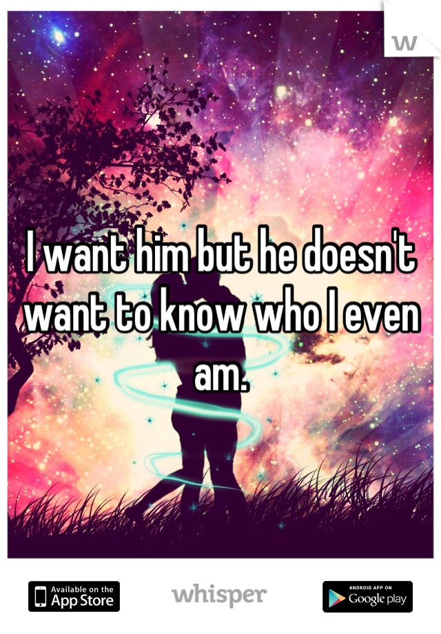 I want him but he doesn't want to know who I even am.