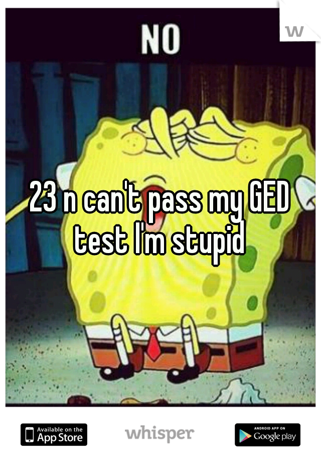 23 n can't pass my GED test I'm stupid 