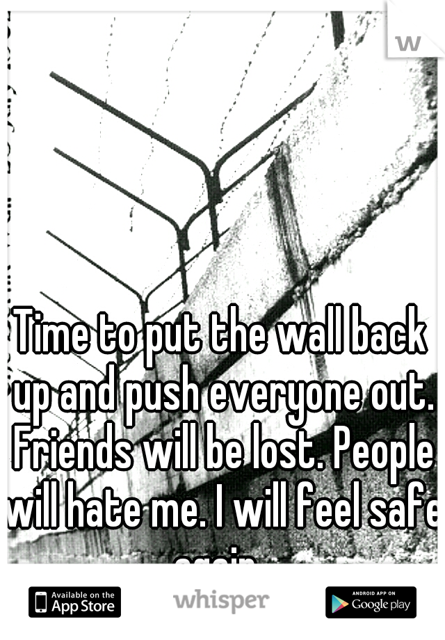 Time to put the wall back up and push everyone out. Friends will be lost. People will hate me. I will feel safe again. 