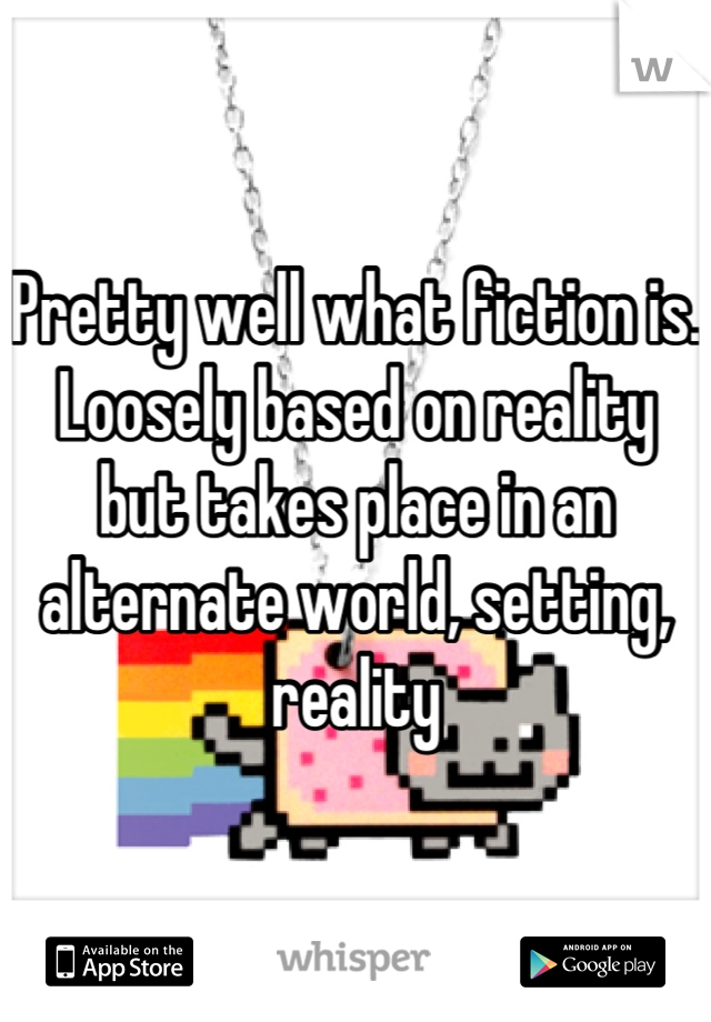 Pretty well what fiction is. Loosely based on reality but takes place in an alternate world, setting, reality