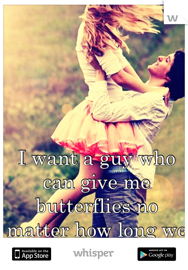 I want a guy who can give me butterflies no matter how long we are together.