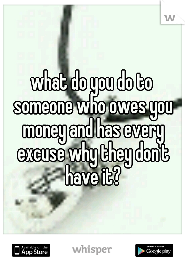 what do you do to someone who owes you money and has every excuse why they don't have it?