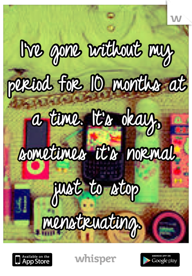 I've gone without my period for 10 months at a time. It's okay, sometimes it's normal just to stop menstruating. 